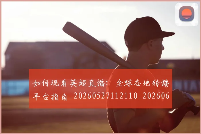如何观看英超直播:全球各地转播平台指南_20260527112110_20260609161310