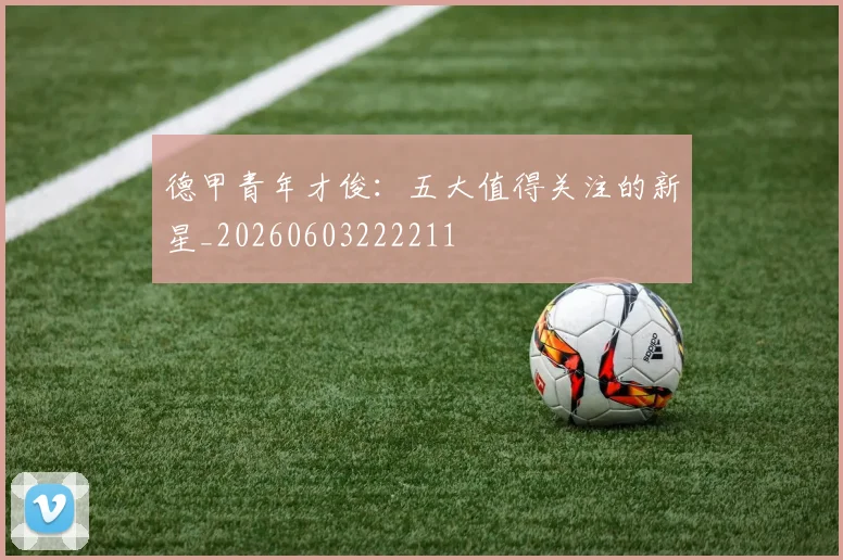 德甲青年才俊:五大值得关注的新星_20260603222211
