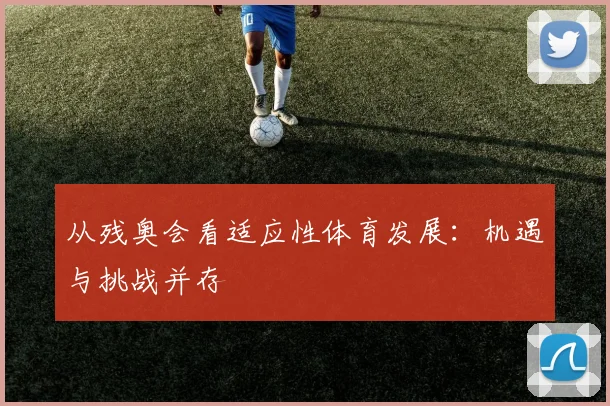 从残奥会看适应性体育发展：机遇与挑战并存