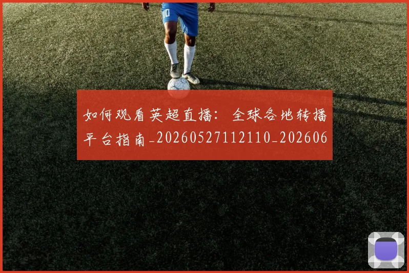 如何观看英超直播:全球各地转播平台指南_20260527112110_20260609161310