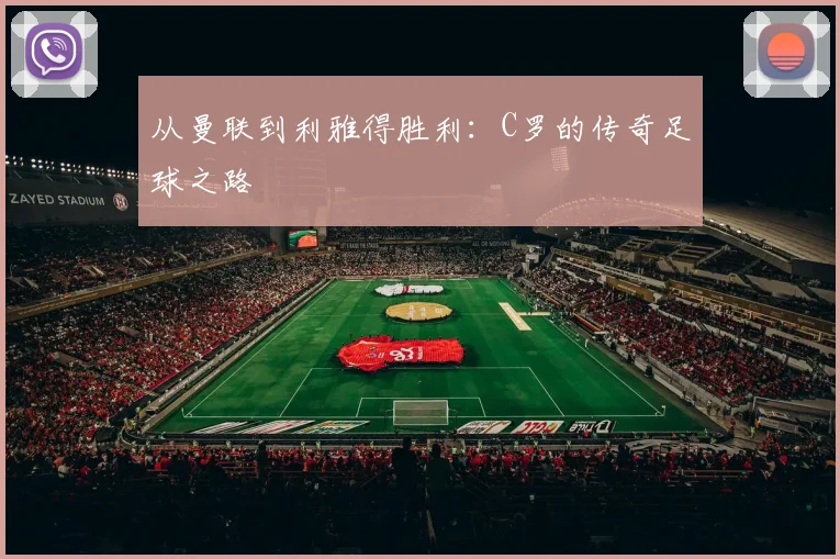 从曼联到利雅得胜利：C罗的传奇足球之路