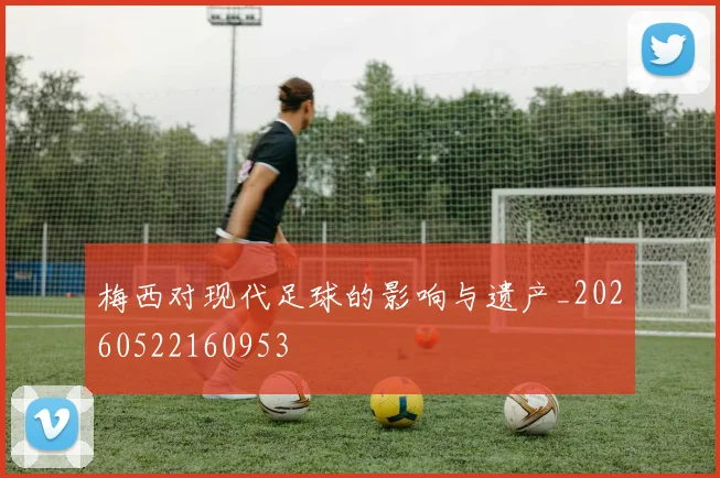 梅西对现代足球的影响与遗产_20260522160953