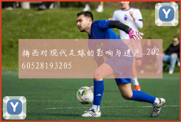 梅西对现代足球的影响与遗产_20260528193205
