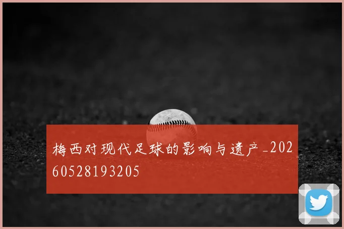 梅西对现代足球的影响与遗产_20260528193205