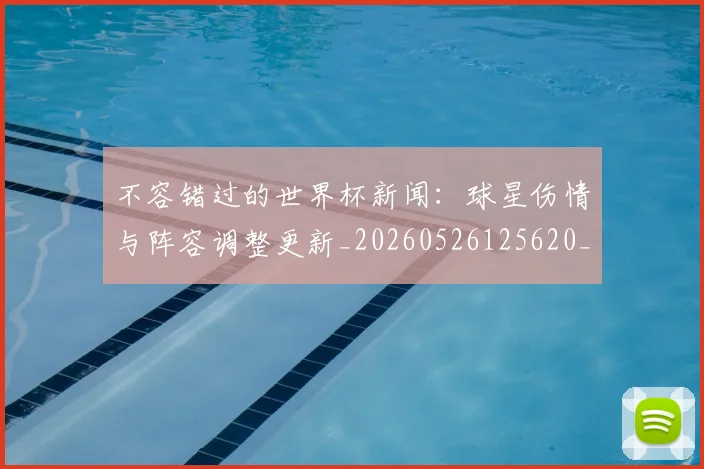 不容错过的世界杯新闻：球星伤情与阵容调整更新_20260526125620_20260607160452